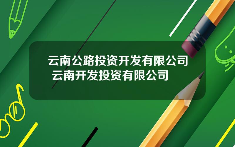 云南公路投资开发有限公司 云南开发投资有限公司